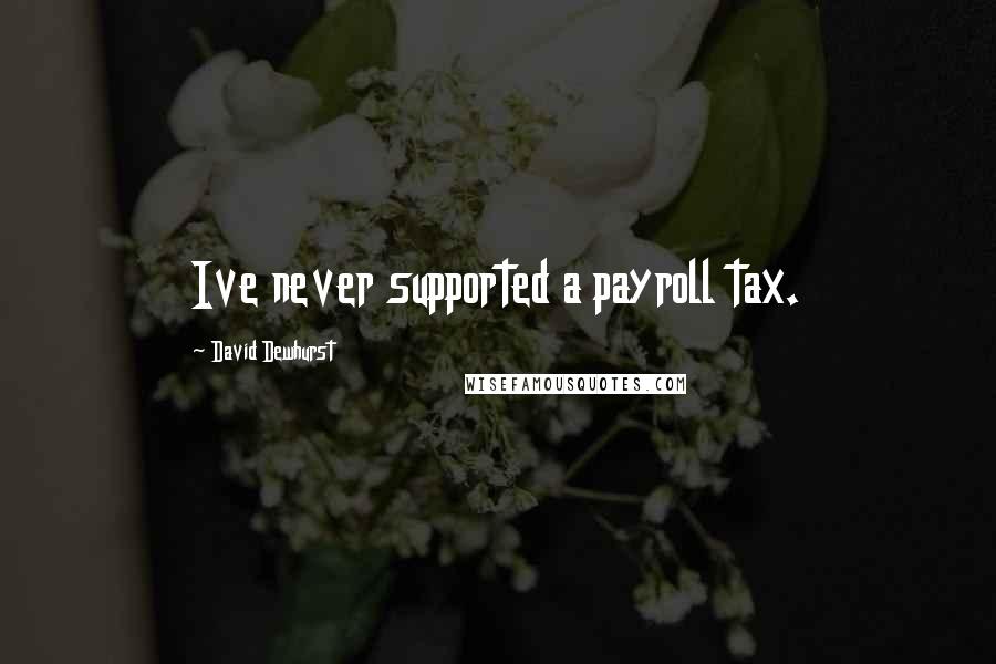 David Dewhurst Quotes: Ive never supported a payroll tax.