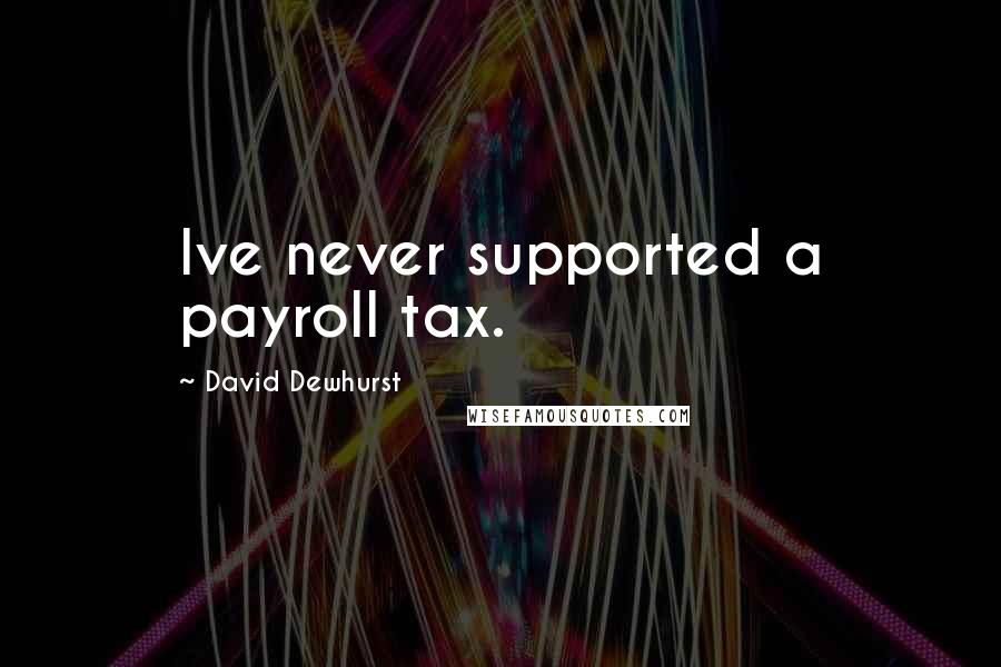 David Dewhurst Quotes: Ive never supported a payroll tax.