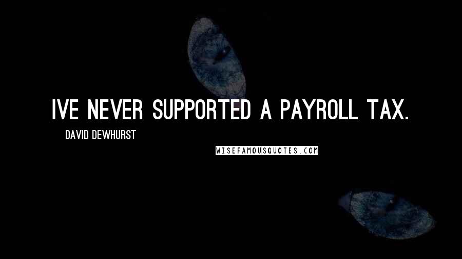 David Dewhurst Quotes: Ive never supported a payroll tax.