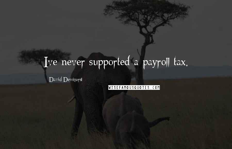 David Dewhurst Quotes: Ive never supported a payroll tax.