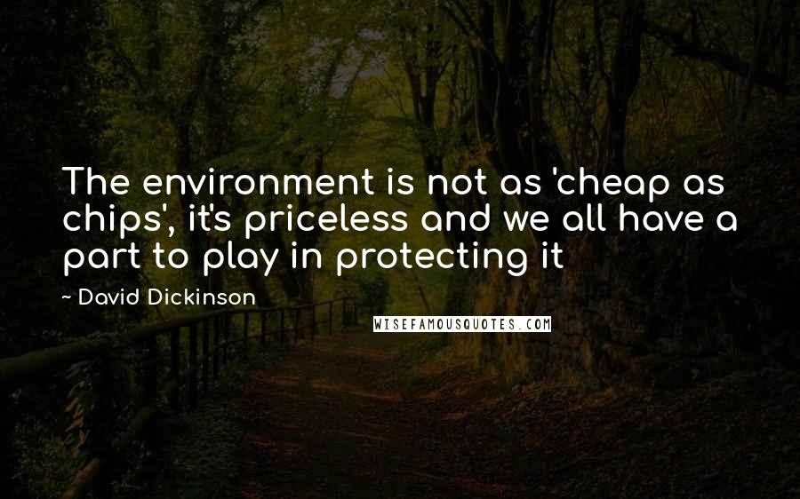 David Dickinson Quotes: The environment is not as 'cheap as chips', it's priceless and we all have a part to play in protecting it