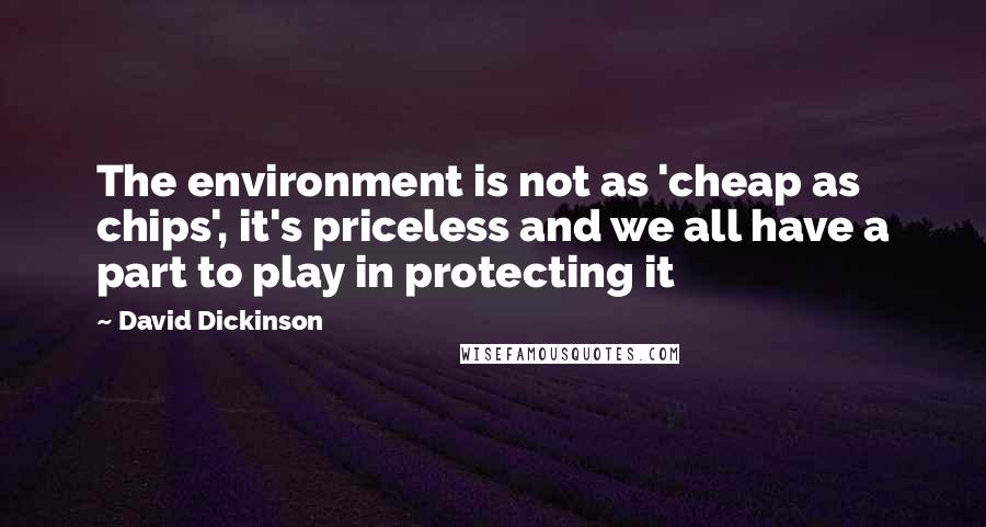 David Dickinson Quotes: The environment is not as 'cheap as chips', it's priceless and we all have a part to play in protecting it