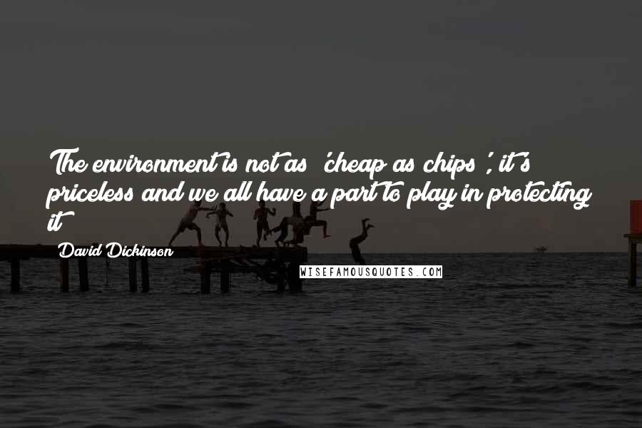 David Dickinson Quotes: The environment is not as 'cheap as chips', it's priceless and we all have a part to play in protecting it