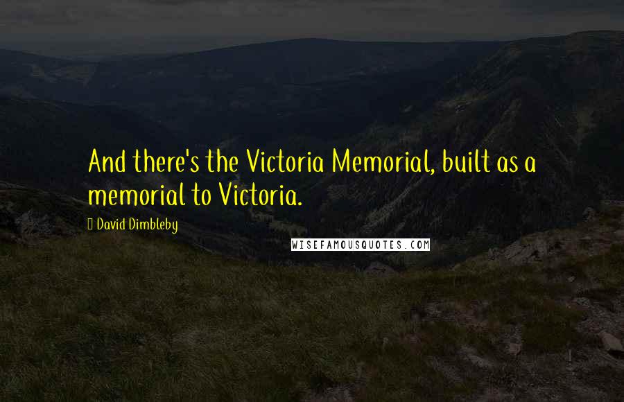 David Dimbleby Quotes: And there's the Victoria Memorial, built as a memorial to Victoria.