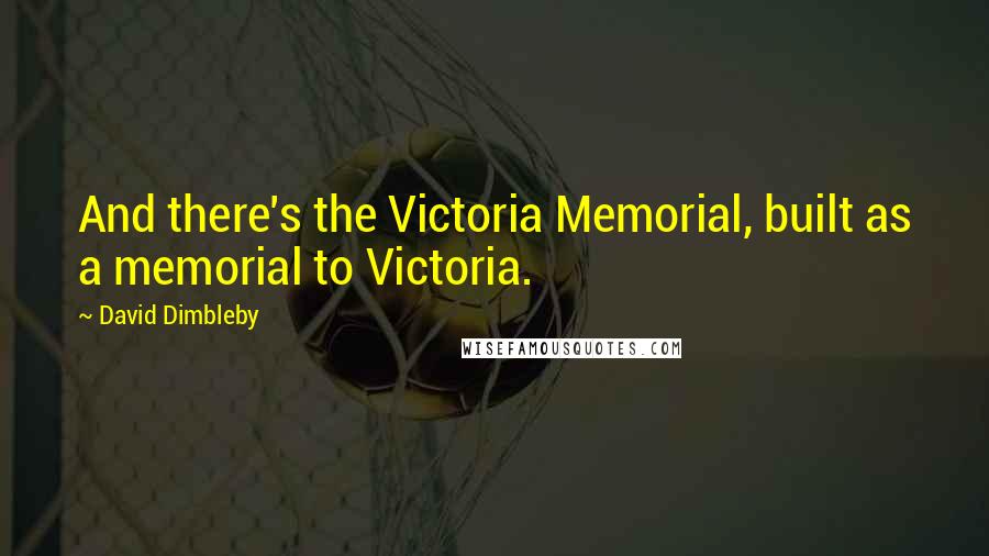 David Dimbleby Quotes: And there's the Victoria Memorial, built as a memorial to Victoria.