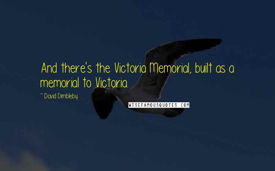 David Dimbleby Quotes: And there's the Victoria Memorial, built as a memorial to Victoria.