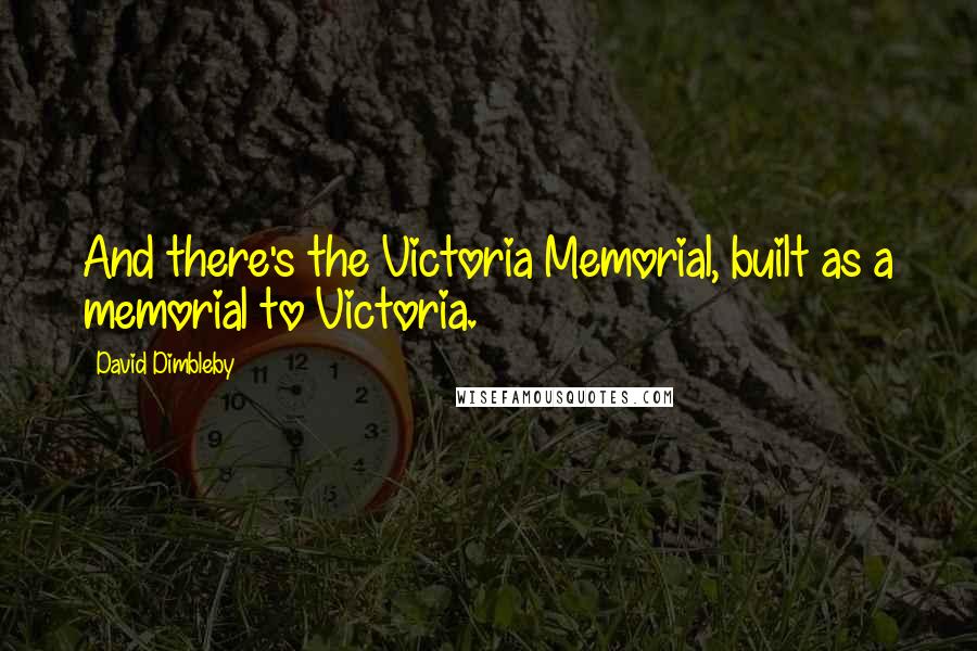 David Dimbleby Quotes: And there's the Victoria Memorial, built as a memorial to Victoria.