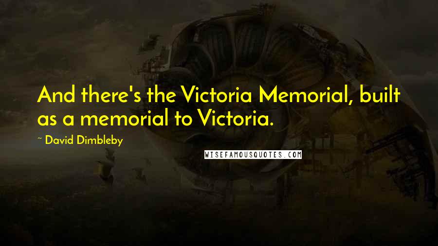 David Dimbleby Quotes: And there's the Victoria Memorial, built as a memorial to Victoria.