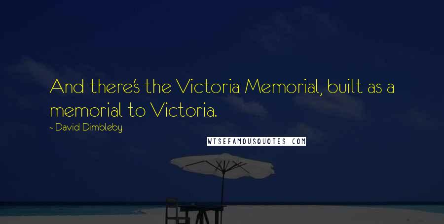 David Dimbleby Quotes: And there's the Victoria Memorial, built as a memorial to Victoria.