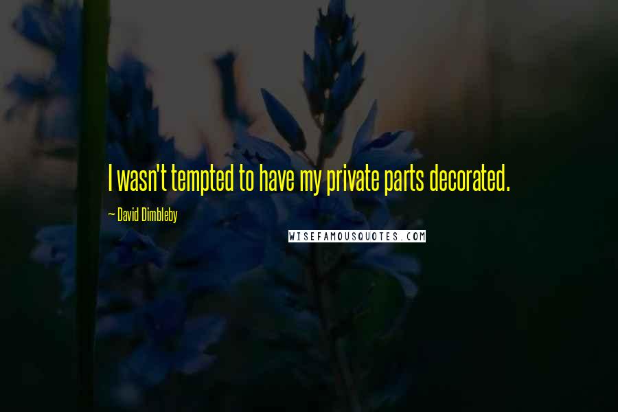 David Dimbleby Quotes: I wasn't tempted to have my private parts decorated.