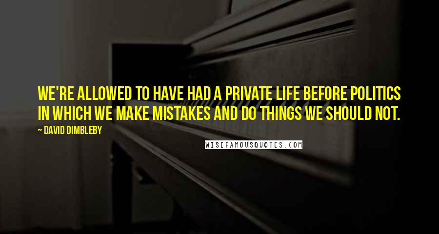 David Dimbleby Quotes: We're allowed to have had a private life before politics in which we make mistakes and do things we should not.