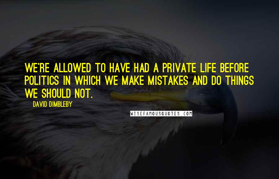 David Dimbleby Quotes: We're allowed to have had a private life before politics in which we make mistakes and do things we should not.