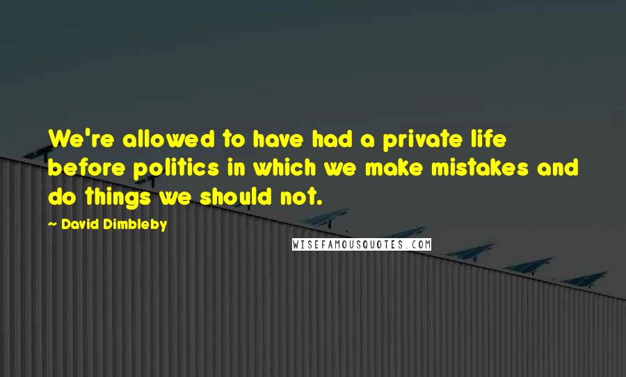 David Dimbleby Quotes: We're allowed to have had a private life before politics in which we make mistakes and do things we should not.