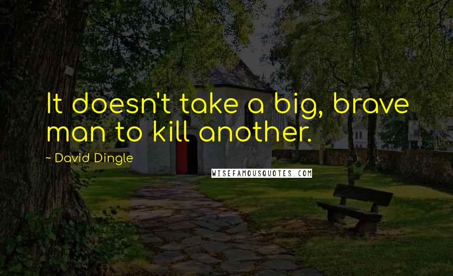 David Dingle Quotes: It doesn't take a big, brave man to kill another.