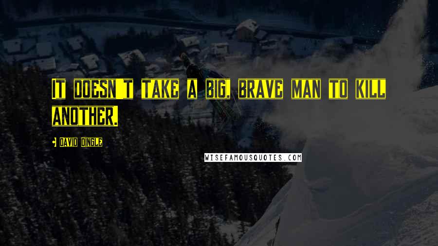 David Dingle Quotes: It doesn't take a big, brave man to kill another.