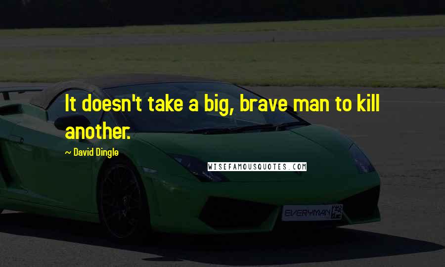 David Dingle Quotes: It doesn't take a big, brave man to kill another.