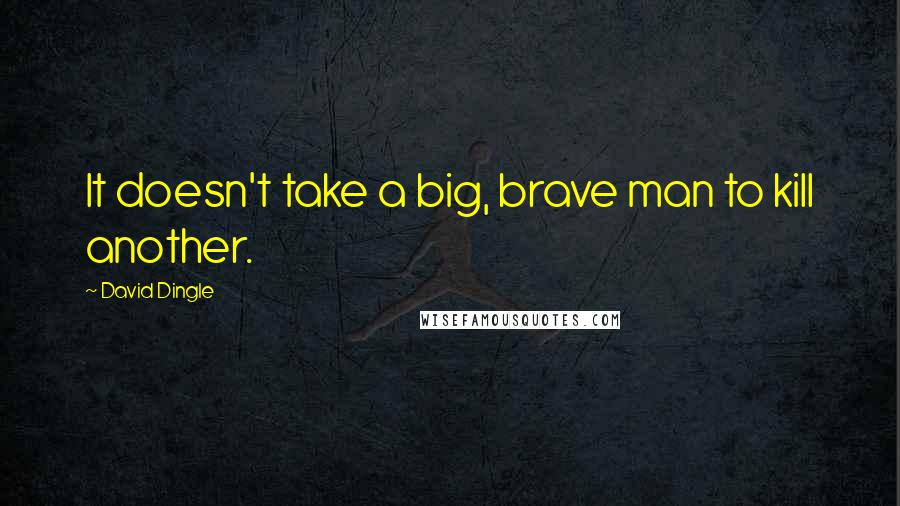 David Dingle Quotes: It doesn't take a big, brave man to kill another.