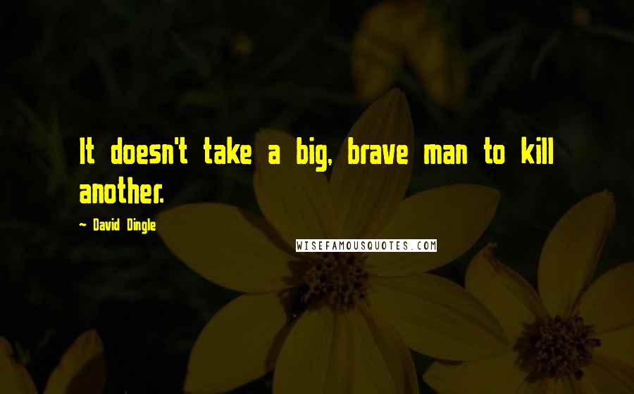 David Dingle Quotes: It doesn't take a big, brave man to kill another.