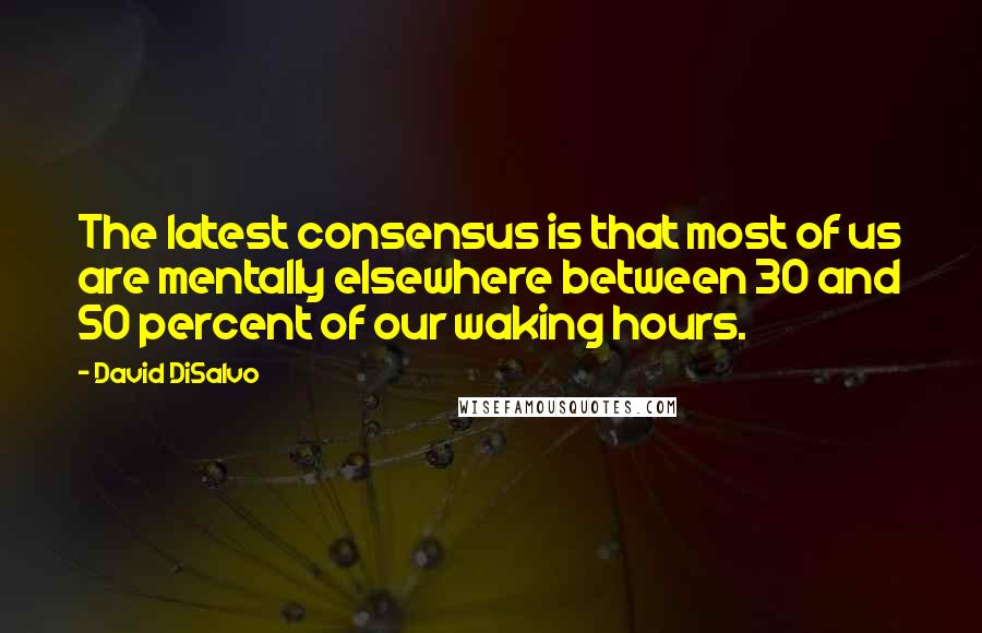 David DiSalvo Quotes: The latest consensus is that most of us are mentally elsewhere between 30 and 50 percent of our waking hours.