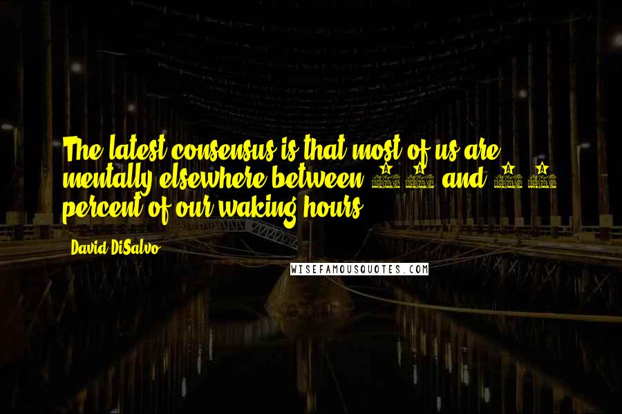 David DiSalvo Quotes: The latest consensus is that most of us are mentally elsewhere between 30 and 50 percent of our waking hours.