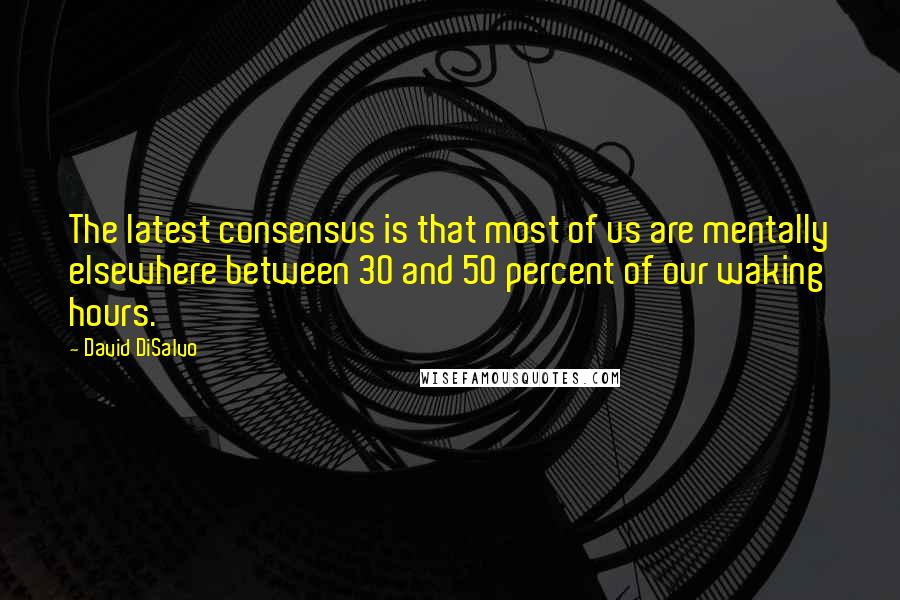 David DiSalvo Quotes: The latest consensus is that most of us are mentally elsewhere between 30 and 50 percent of our waking hours.