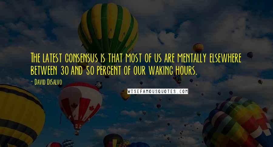 David DiSalvo Quotes: The latest consensus is that most of us are mentally elsewhere between 30 and 50 percent of our waking hours.