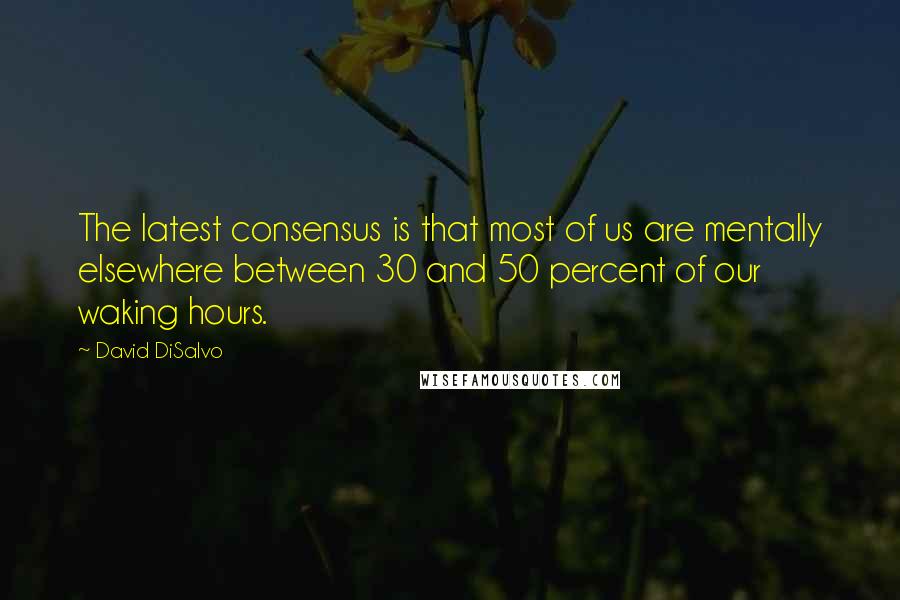 David DiSalvo Quotes: The latest consensus is that most of us are mentally elsewhere between 30 and 50 percent of our waking hours.