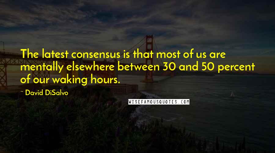 David DiSalvo Quotes: The latest consensus is that most of us are mentally elsewhere between 30 and 50 percent of our waking hours.