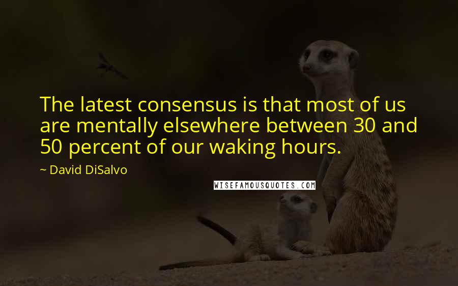 David DiSalvo Quotes: The latest consensus is that most of us are mentally elsewhere between 30 and 50 percent of our waking hours.