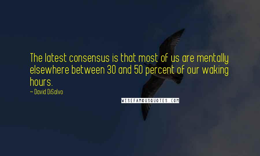 David DiSalvo Quotes: The latest consensus is that most of us are mentally elsewhere between 30 and 50 percent of our waking hours.