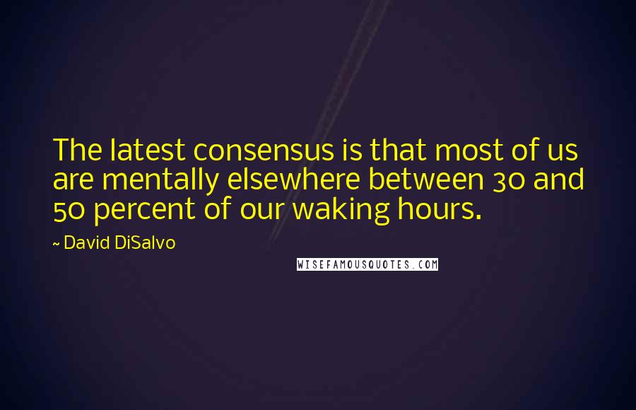 David DiSalvo Quotes: The latest consensus is that most of us are mentally elsewhere between 30 and 50 percent of our waking hours.