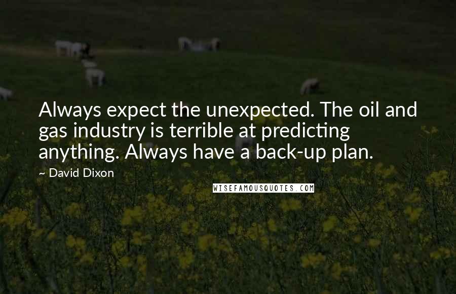 David Dixon Quotes: Always expect the unexpected. The oil and gas industry is terrible at predicting anything. Always have a back-up plan.