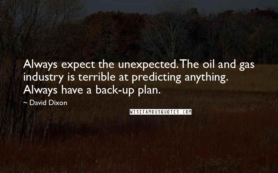 David Dixon Quotes: Always expect the unexpected. The oil and gas industry is terrible at predicting anything. Always have a back-up plan.