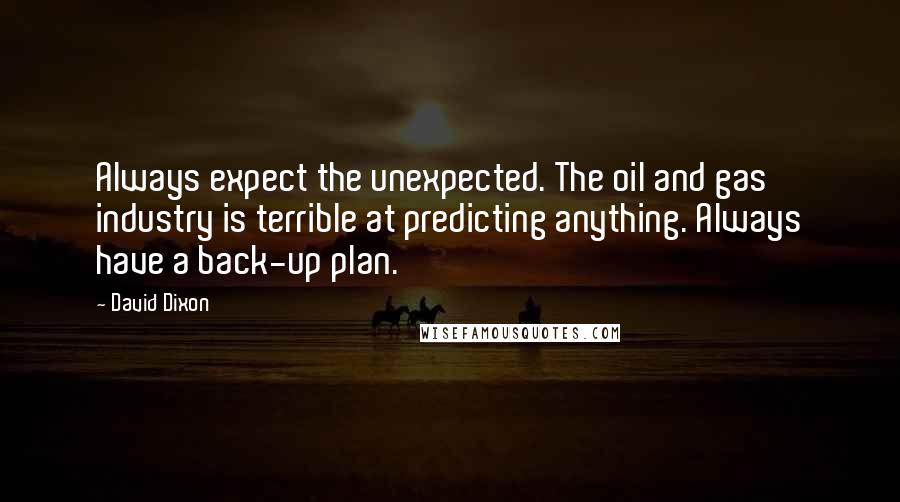 David Dixon Quotes: Always expect the unexpected. The oil and gas industry is terrible at predicting anything. Always have a back-up plan.