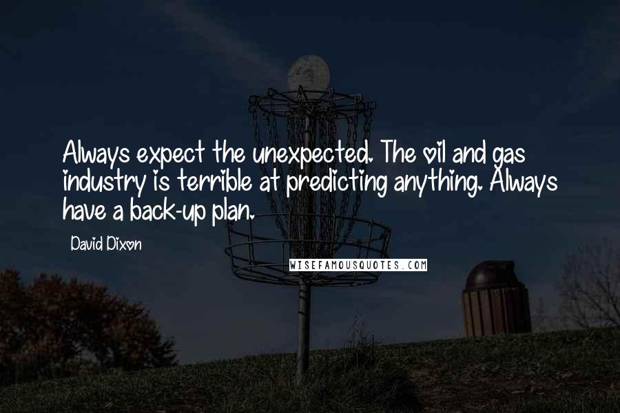 David Dixon Quotes: Always expect the unexpected. The oil and gas industry is terrible at predicting anything. Always have a back-up plan.