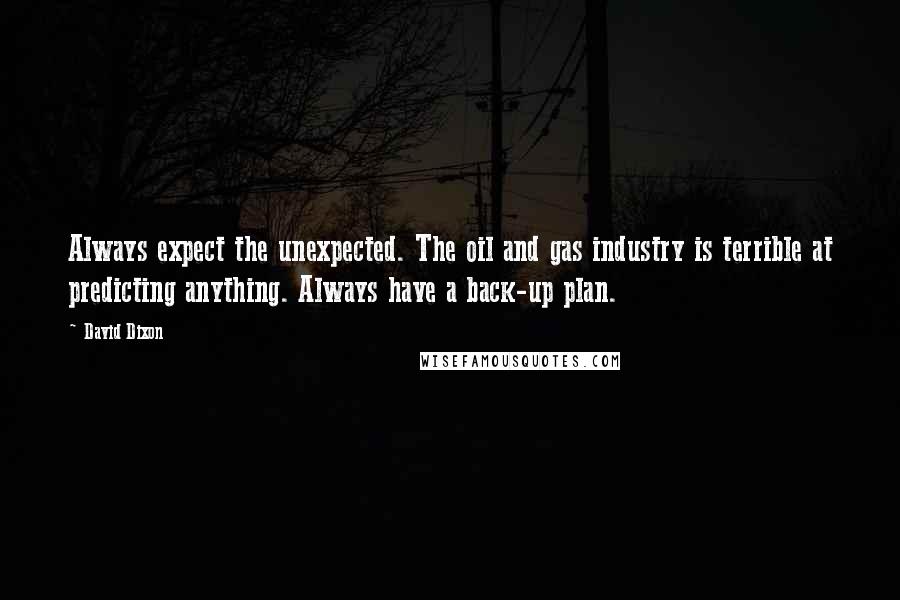 David Dixon Quotes: Always expect the unexpected. The oil and gas industry is terrible at predicting anything. Always have a back-up plan.