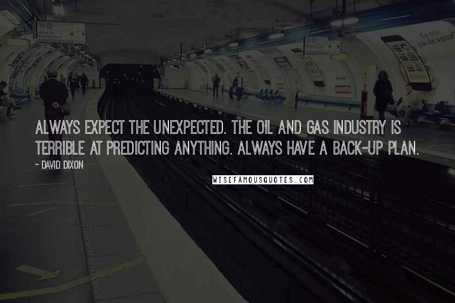 David Dixon Quotes: Always expect the unexpected. The oil and gas industry is terrible at predicting anything. Always have a back-up plan.