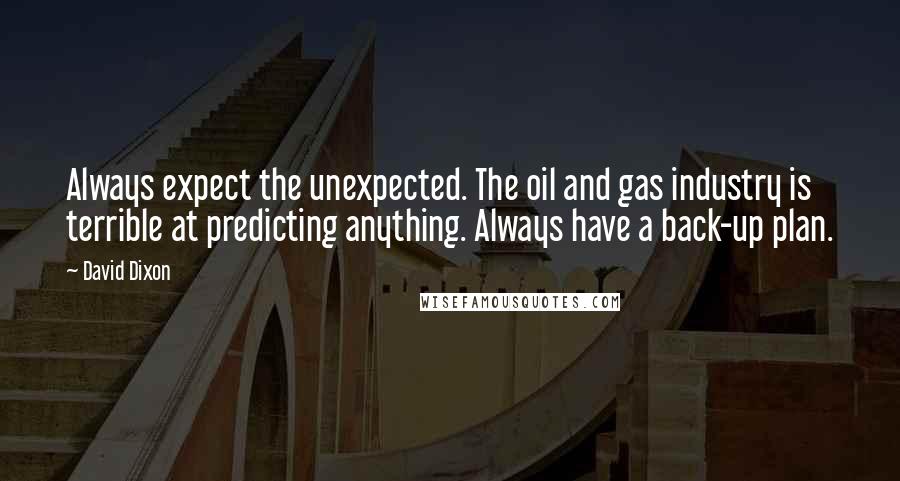 David Dixon Quotes: Always expect the unexpected. The oil and gas industry is terrible at predicting anything. Always have a back-up plan.