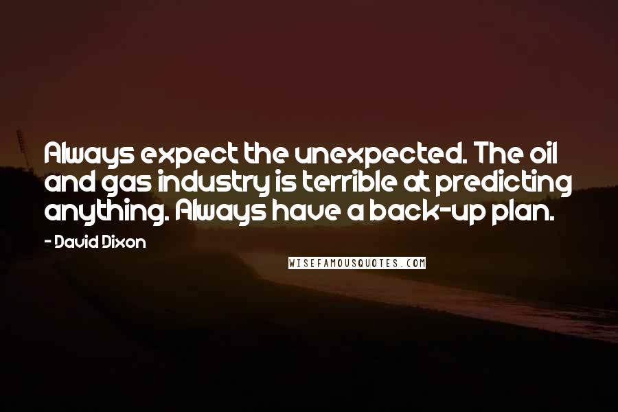David Dixon Quotes: Always expect the unexpected. The oil and gas industry is terrible at predicting anything. Always have a back-up plan.