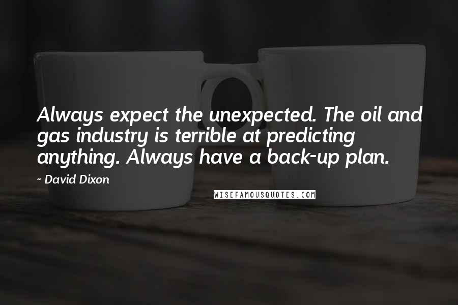 David Dixon Quotes: Always expect the unexpected. The oil and gas industry is terrible at predicting anything. Always have a back-up plan.
