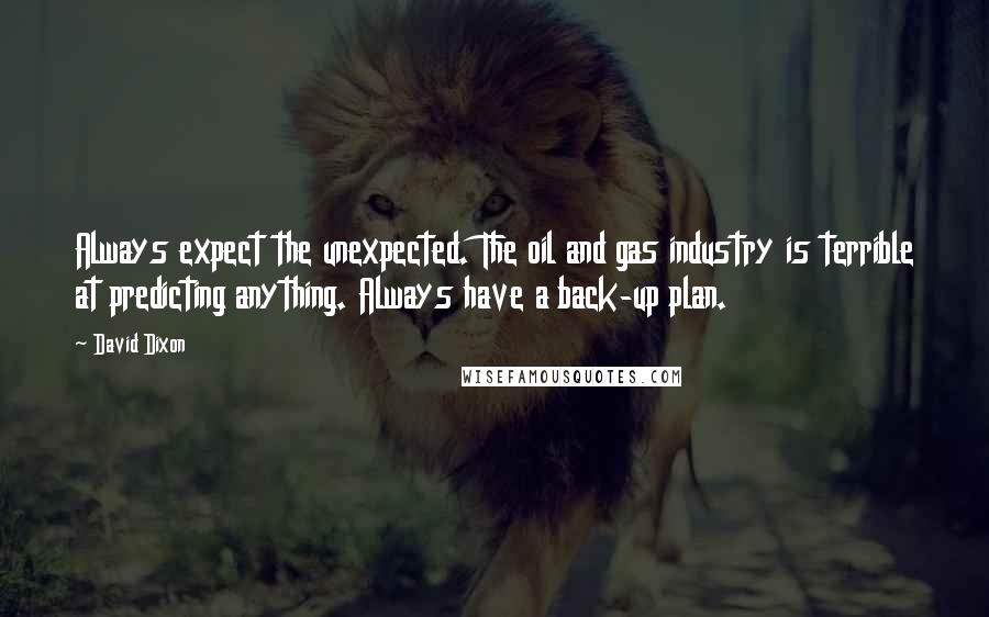 David Dixon Quotes: Always expect the unexpected. The oil and gas industry is terrible at predicting anything. Always have a back-up plan.