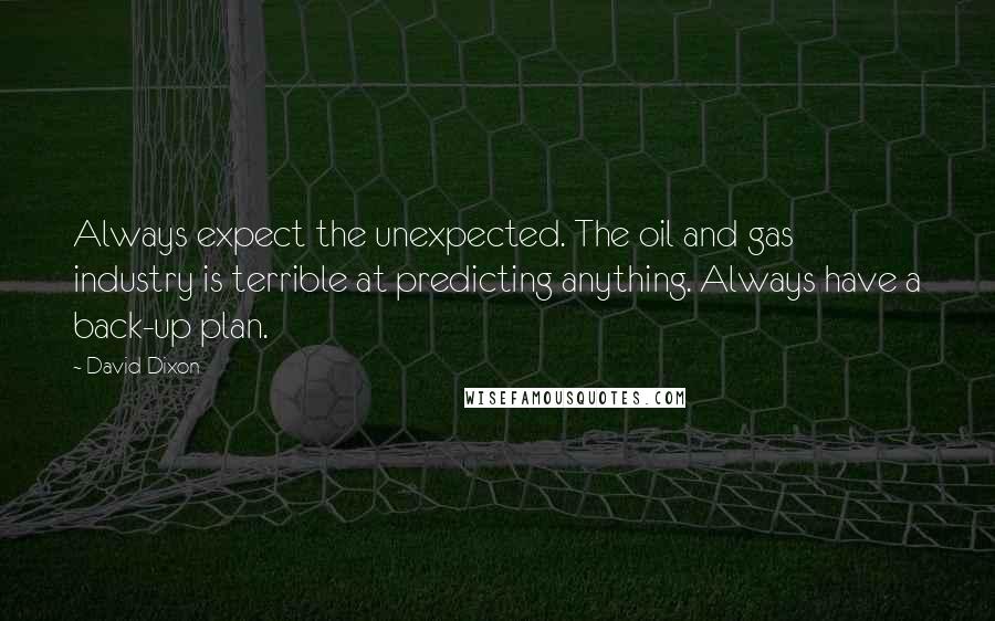 David Dixon Quotes: Always expect the unexpected. The oil and gas industry is terrible at predicting anything. Always have a back-up plan.