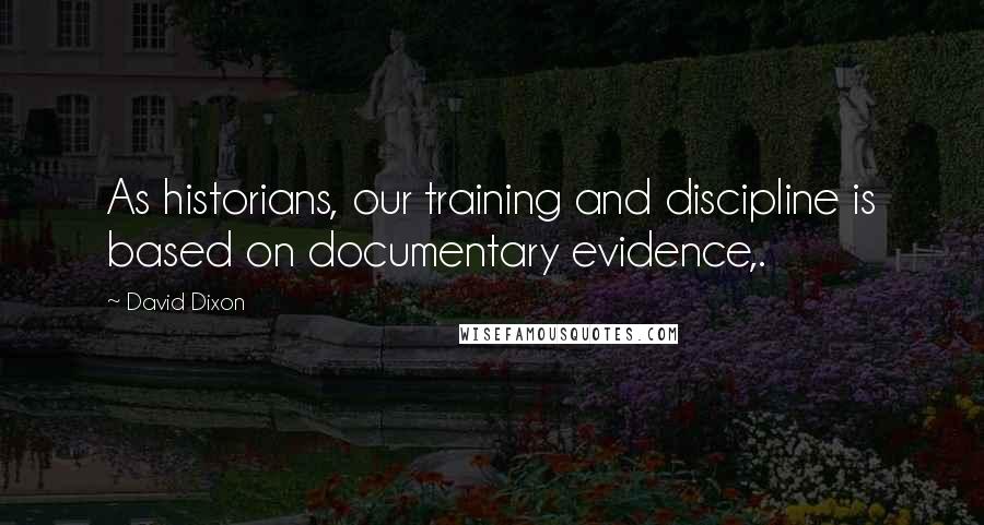David Dixon Quotes: As historians, our training and discipline is based on documentary evidence,.