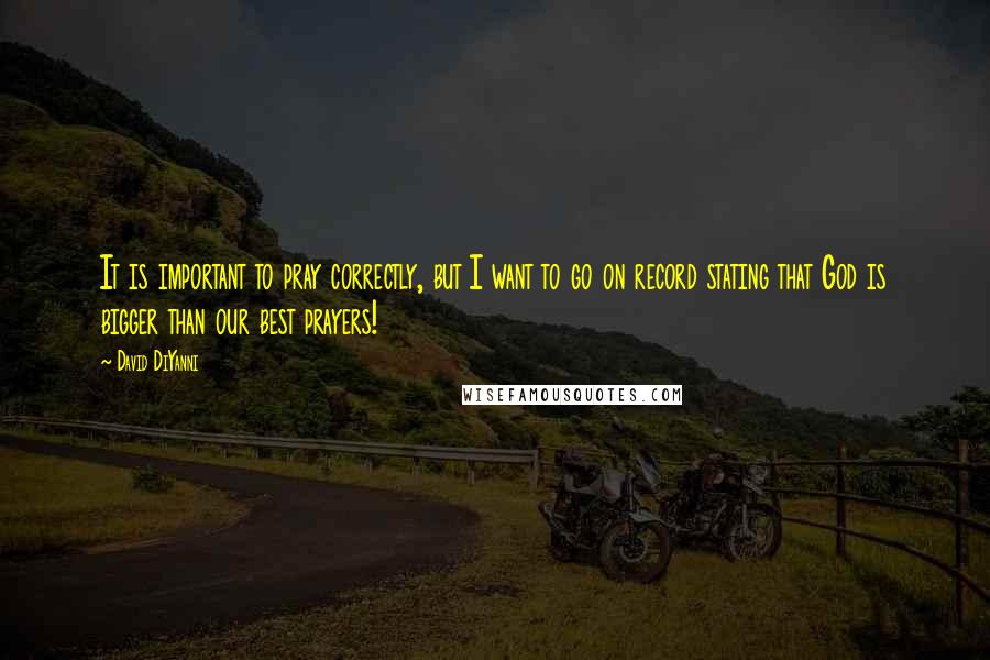 David DiYanni Quotes: It is important to pray correctly, but I want to go on record stating that God is bigger than our best prayers!