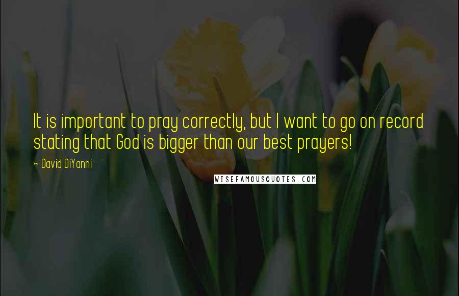 David DiYanni Quotes: It is important to pray correctly, but I want to go on record stating that God is bigger than our best prayers!