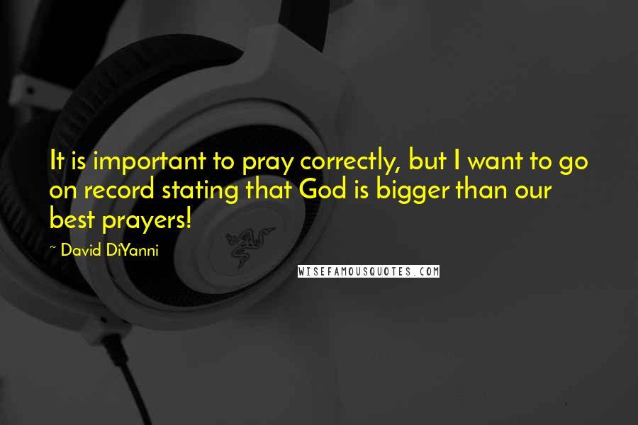 David DiYanni Quotes: It is important to pray correctly, but I want to go on record stating that God is bigger than our best prayers!