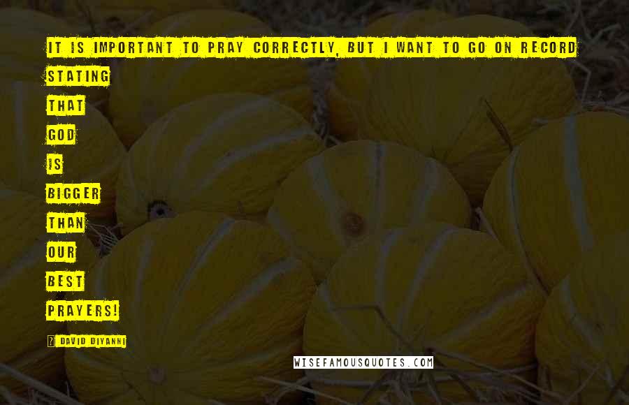 David DiYanni Quotes: It is important to pray correctly, but I want to go on record stating that God is bigger than our best prayers!