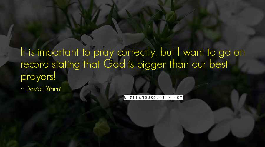 David DiYanni Quotes: It is important to pray correctly, but I want to go on record stating that God is bigger than our best prayers!