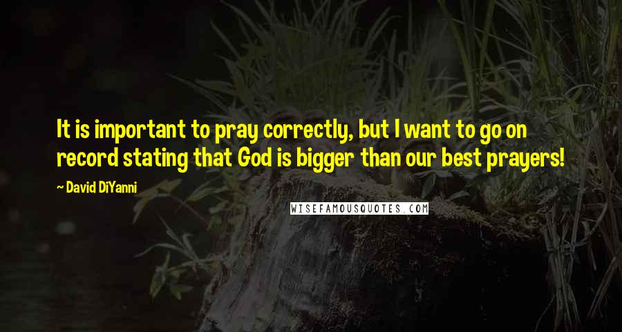 David DiYanni Quotes: It is important to pray correctly, but I want to go on record stating that God is bigger than our best prayers!