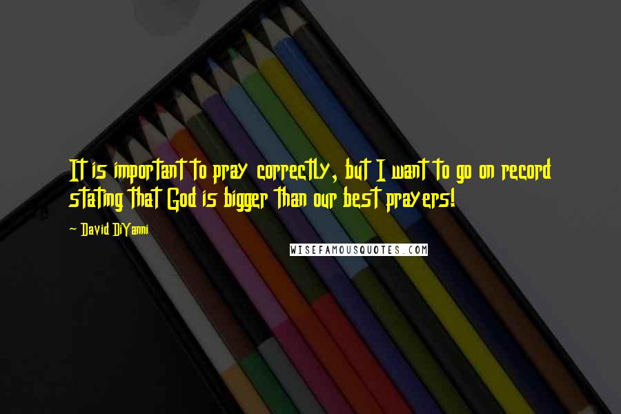 David DiYanni Quotes: It is important to pray correctly, but I want to go on record stating that God is bigger than our best prayers!